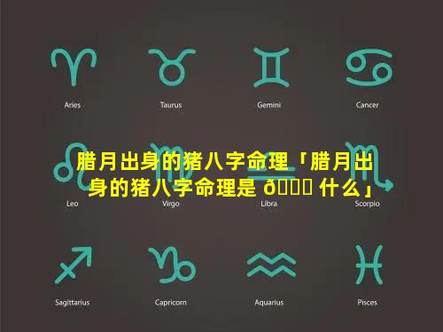 腊月出身的猪八字命理「腊月出身的猪八字命理是 🐘 什么」